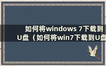 如何将windows 7下载到U盘（如何将win7下载到U盘）